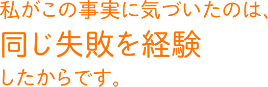私がこの事実に気づいたのは、同じ失敗を経験したからです。