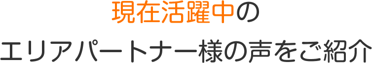 現在活躍中のエリアパートナー様の声をご紹介
